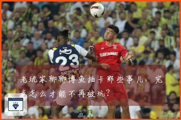 老玩家聊聊博鱼抽卡那些事儿，究竟怎么才能不再被坑？