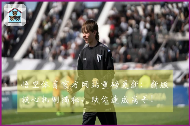 悟空体育官方网站重磅更新：新版核心机制揭秘，助你速成高手！
