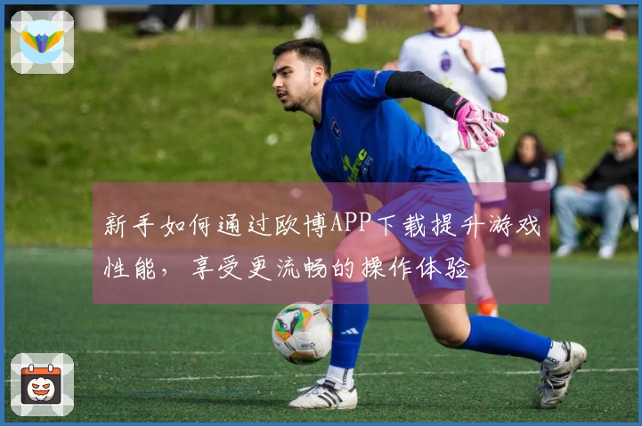 新手如何通过欧博APP下载提升游戏性能，享受更流畅的操作体验