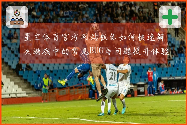 星空体育官方网站教你如何快速解决游戏中的常见BUG与问题提升体验