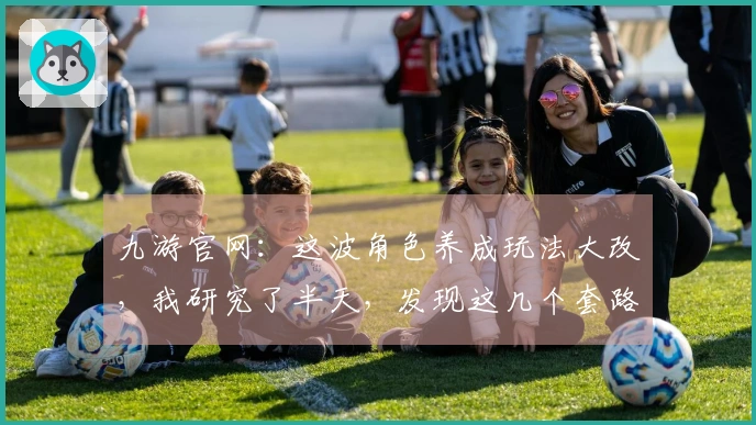 九游官网：这波角色养成玩法大改，我研究了半天，发现这几个套路收益爆炸！