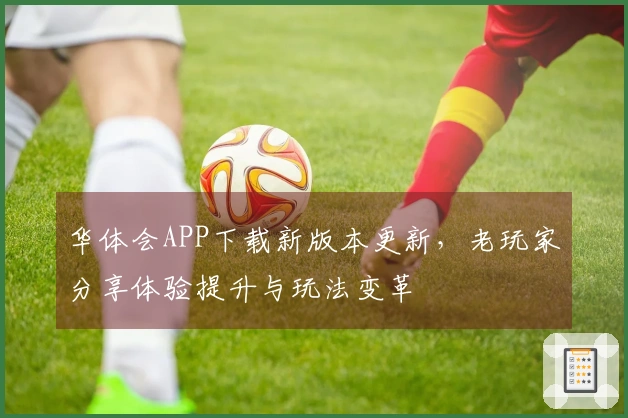 华体会APP下载新版本更新，老玩家分享体验提升与玩法变革