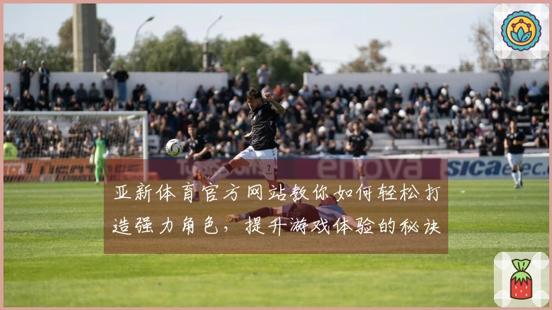 亚新体育官方网站教你如何轻松打造强力角色，提升游戏体验的秘诀！