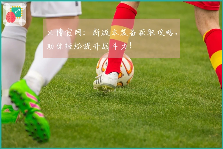 火博官网：新版本装备获取攻略，助你轻松提升战斗力！