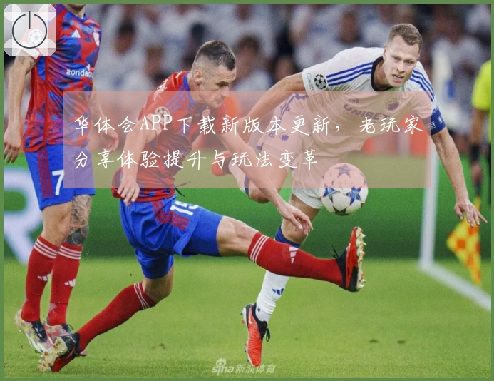 华体会APP下载新版本更新，老玩家分享体验提升与玩法变革