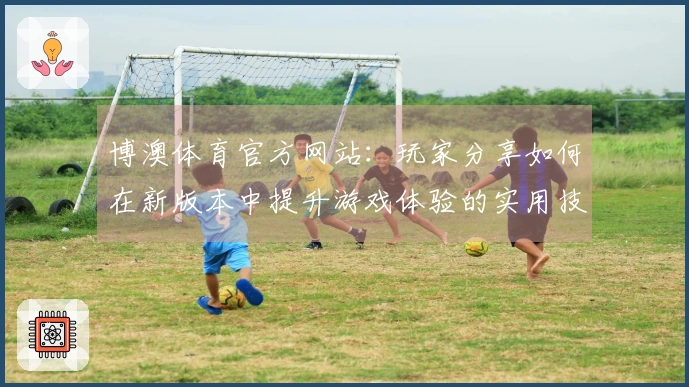 博澳体育官方网站：玩家分享如何在新版本中提升游戏体验的实用技巧