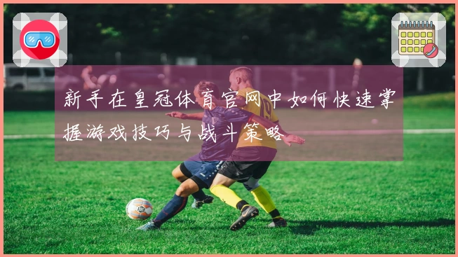 新手在皇冠体育官网中如何快速掌握游戏技巧与战斗策略