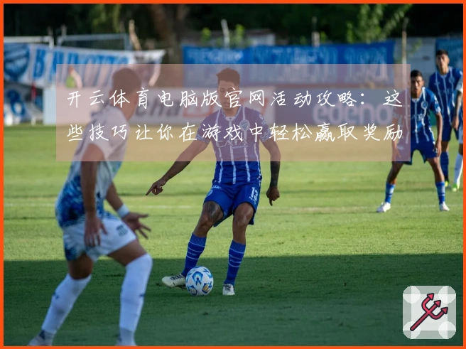 开云体育电脑版官网活动攻略：这些技巧让你在游戏中轻松赢取奖励！