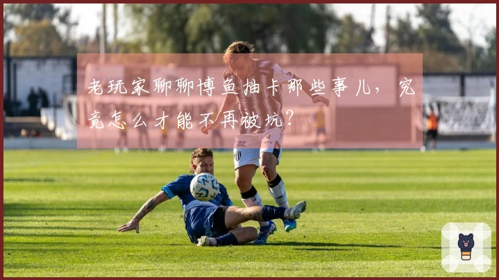 老玩家聊聊博鱼抽卡那些事儿，究竟怎么才能不再被坑？