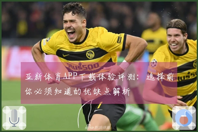 亚新体育APP下载体验评测：选择前你必须知道的优缺点解析