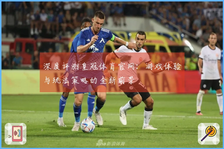深度评测皇冠体育官网：游戏体验与玩法策略的全新前景