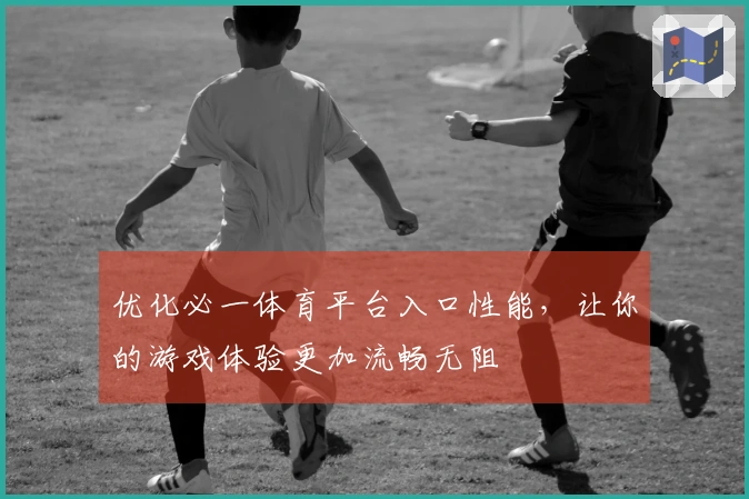 优化必一体育平台入口性能，让你的游戏体验更加流畅无阻