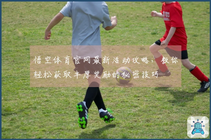 悟空体育官网最新活动攻略，教你轻松获取丰厚奖励的秘密技巧
