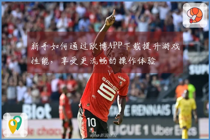 新手如何通过欧博APP下载提升游戏性能，享受更流畅的操作体验