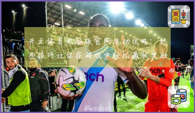 开云体育电脑版官网活动攻略：这些技巧让你在游戏中轻松赢取奖励！