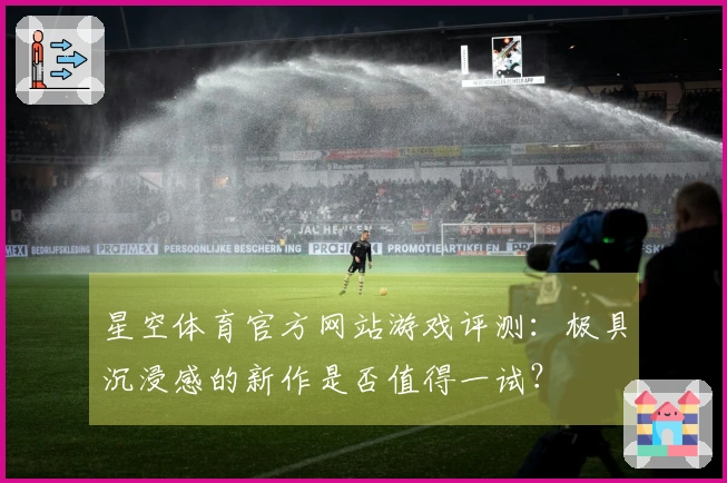 星空体育官方网站游戏评测：极具沉浸感的新作是否值得一试？