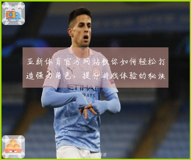 亚新体育官方网站教你如何轻松打造强力角色，提升游戏体验的秘诀！