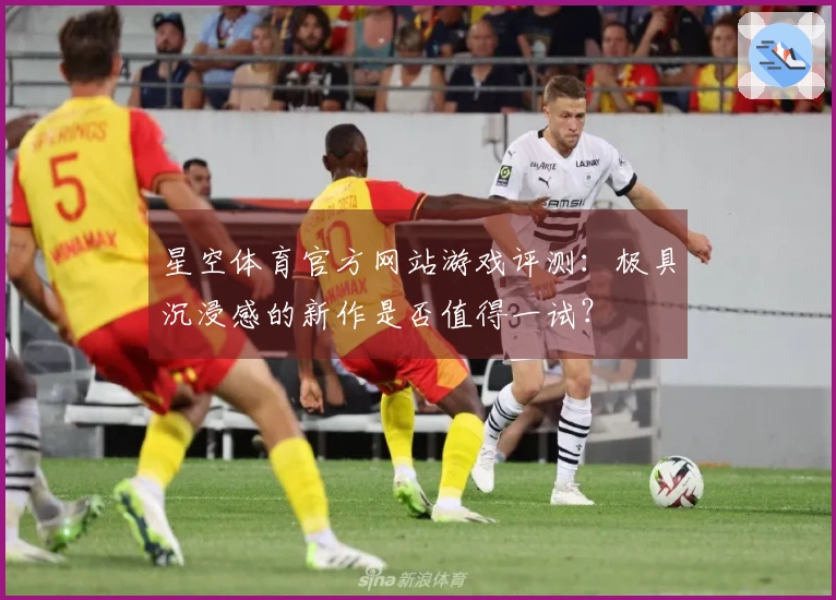 星空体育官方网站游戏评测：极具沉浸感的新作是否值得一试？