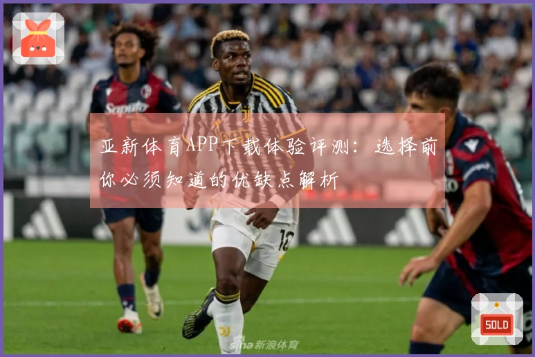 亚新体育APP下载体验评测：选择前你必须知道的优缺点解析