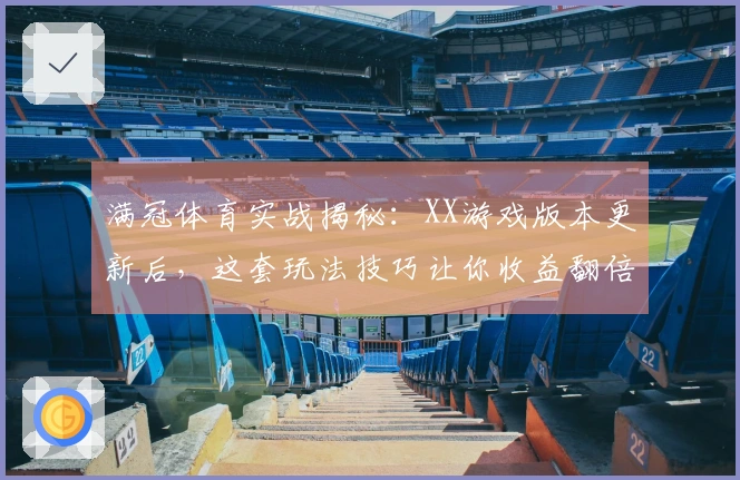 满冠体育实战揭秘：XX游戏版本更新后，这套玩法技巧让你收益翻倍