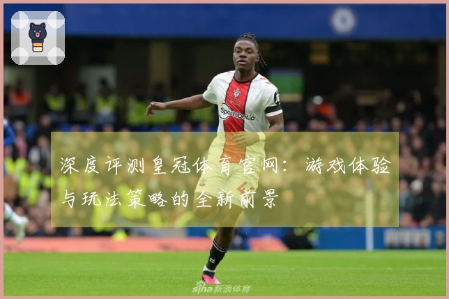 深度评测皇冠体育官网：游戏体验与玩法策略的全新前景