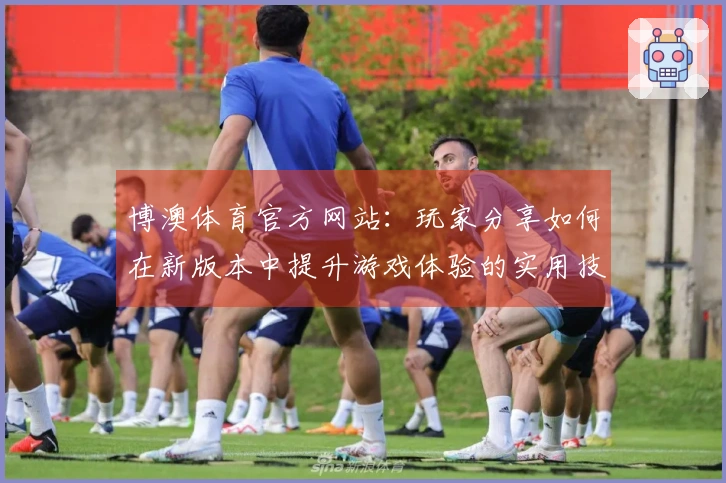 博澳体育官方网站：玩家分享如何在新版本中提升游戏体验的实用技巧