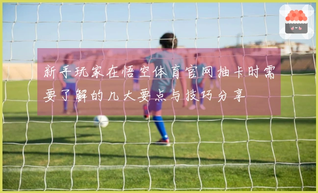 新手玩家在悟空体育官网抽卡时需要了解的几大要点与技巧分享