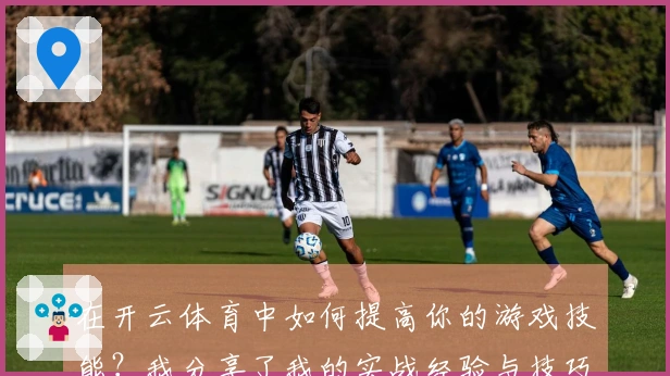 在开云体育中如何提高你的游戏技能？我分享了我的实战经验与技巧