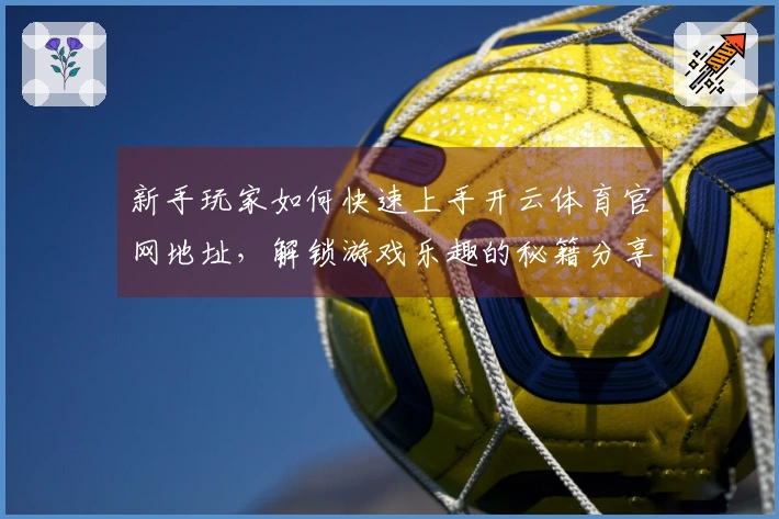 新手玩家如何快速上手开云体育官网地址，解锁游戏乐趣的秘籍分享